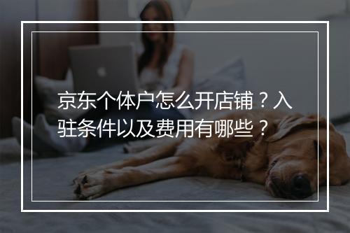 京东个体户怎么开店铺？入驻条件以及费用有哪些？