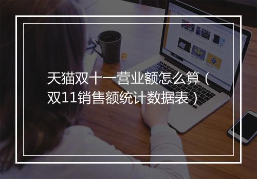 天猫双十一营业额怎么算（双11销售额统计数据表）