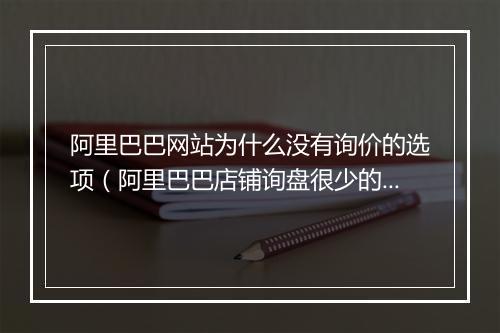 阿里巴巴网站为什么没有询价的选项（阿里巴巴店铺询盘很少的原因）