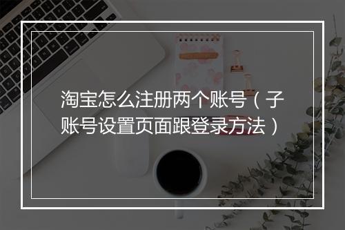 淘宝怎么注册两个账号（子账号设置页面跟登录方法）