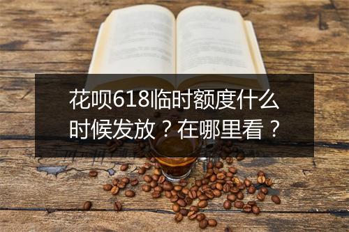 花呗618临时额度什么时候发放？在哪里看？
