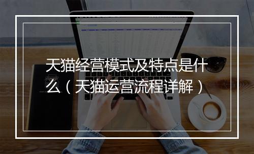 天猫经营模式及特点是什么（天猫运营流程详解）