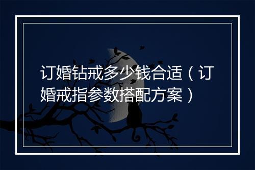 订婚钻戒多少钱合适（订婚戒指参数搭配方案）