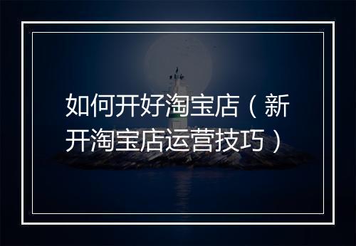 如何开好淘宝店（新开淘宝店运营技巧）