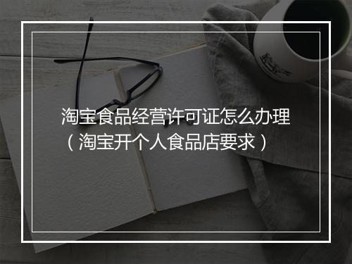 淘宝食品经营许可证怎么办理（淘宝开个人食品店要求）