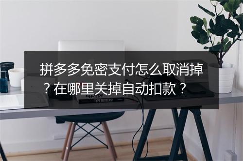 拼多多免密支付怎么取消掉？在哪里关掉自动扣款？
