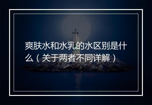 爽肤水和水乳的水区别是什么（关于两者不同详解）