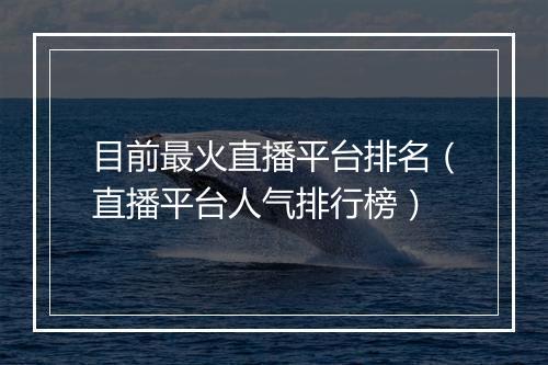 目前最火直播平台排名（直播平台人气排行榜）