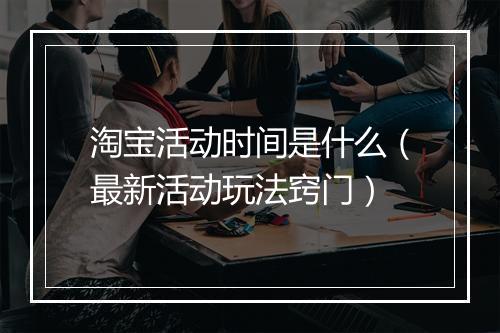 淘宝活动时间是什么（最新活动玩法窍门）