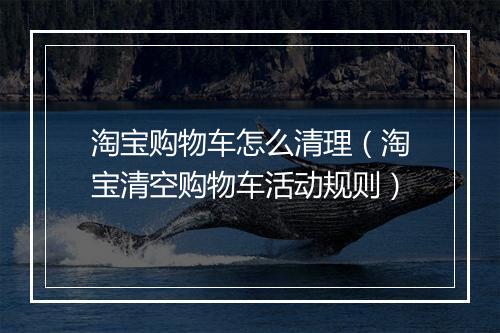 淘宝购物车怎么清理（淘宝清空购物车活动规则）