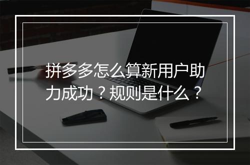 拼多多怎么算新用户助力成功？规则是什么？