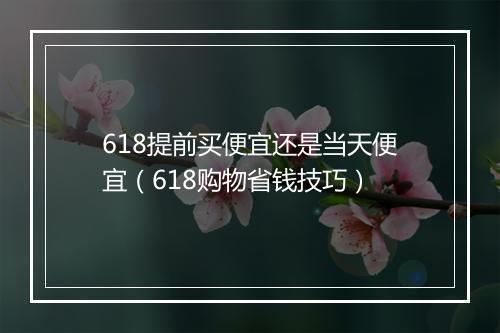 618提前买便宜还是当天便宜（618购物省钱技巧）