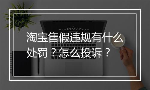 淘宝售假违规有什么处罚？怎么投诉？