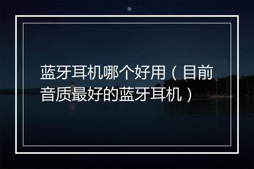 蓝牙耳机哪个好用（目前音质最好的蓝牙耳机）