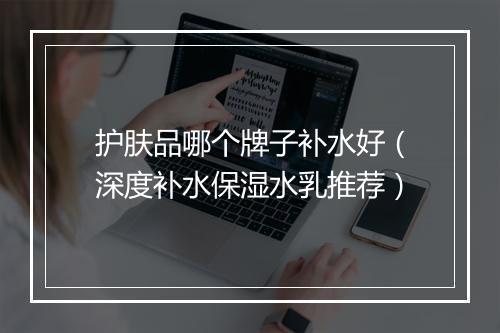 护肤品哪个牌子补水好（深度补水保湿水乳推荐）