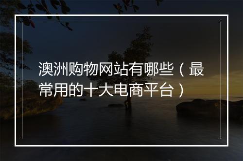 澳洲购物网站有哪些（最常用的十大电商平台）