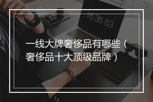 一线大牌奢侈品有哪些（奢侈品十大顶级品牌）