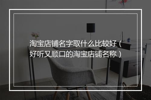 淘宝店铺名字取什么比较好（好听又顺口的淘宝店铺名称）