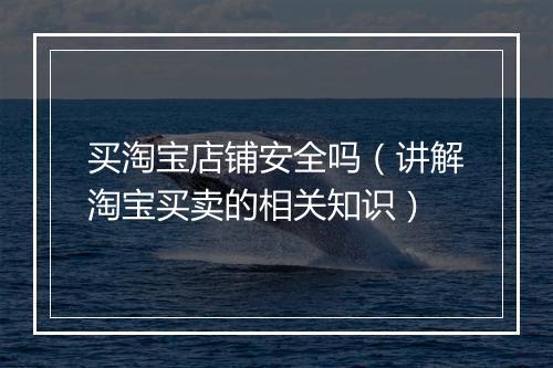 买淘宝店铺安全吗（讲解淘宝买卖的相关知识）