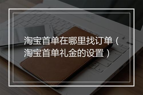 淘宝首单在哪里找订单（淘宝首单礼金的设置）