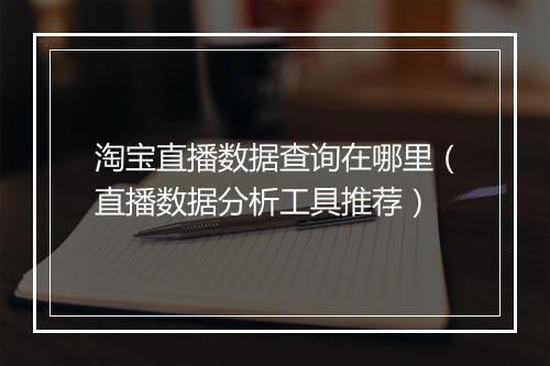 淘宝直播数据查询在哪里（直播数据分析工具推荐）