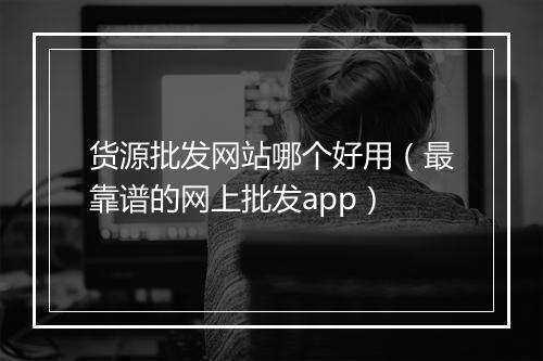 货源批发网站哪个好用（最靠谱的网上批发app）