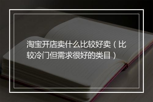 淘宝开店卖什么比较好卖（比较冷门但需求很好的类目）