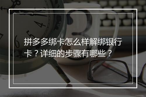 拼多多绑卡怎么样解绑银行卡？详细的步骤有哪些？