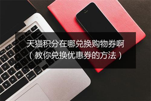 天猫积分在哪兑换购物券啊（教你兑换优惠券的方法）