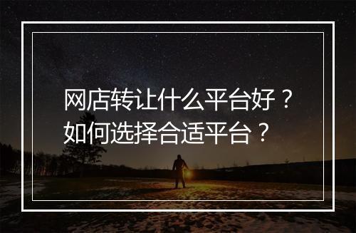 网店转让什么平台好？如何选择合适平台？