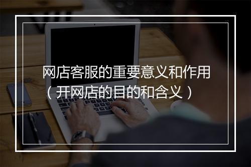 网店客服的重要意义和作用（开网店的目的和含义）