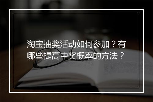 淘宝抽奖活动如何参加？有哪些提高中奖概率的方法？