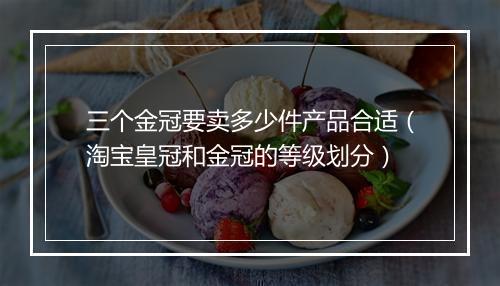 三个金冠要卖多少件产品合适（淘宝皇冠和金冠的等级划分）