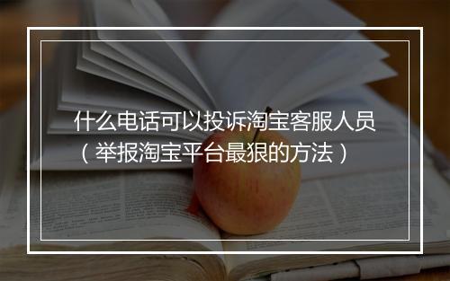 什么电话可以投诉淘宝客服人员（举报淘宝平台最狠的方法）