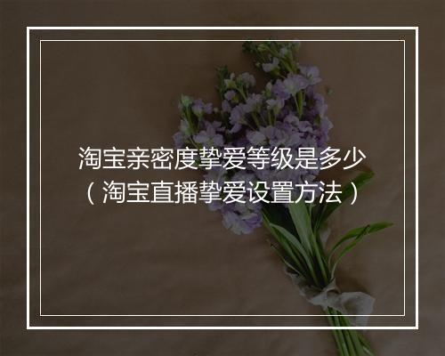 淘宝亲密度挚爱等级是多少（淘宝直播挚爱设置方法）