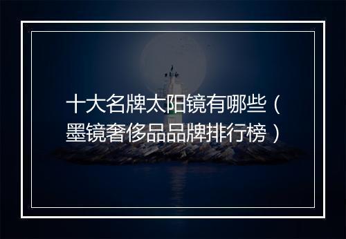 十大名牌太阳镜有哪些（墨镜奢侈品品牌排行榜）