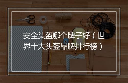 安全头盔哪个牌子好（世界十大头盔品牌排行榜）