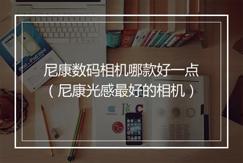 尼康数码相机哪款好一点（尼康光感最好的相机）
