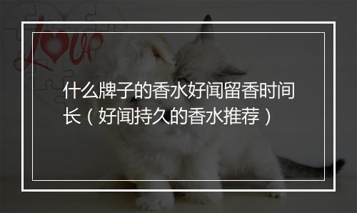 什么牌子的香水好闻留香时间长（好闻持久的香水推荐）