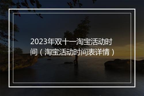 2023年双十一淘宝活动时间（淘宝活动时间表详情）