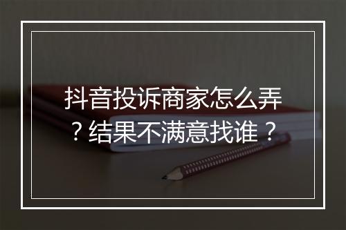抖音投诉商家怎么弄？结果不满意找谁？