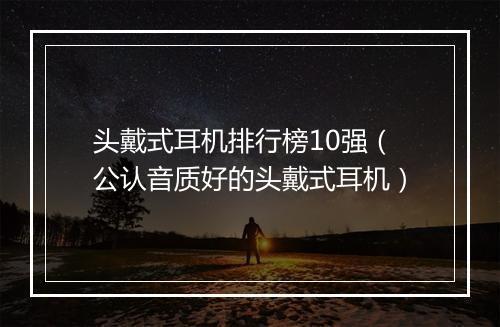 头戴式耳机排行榜10强（公认音质好的头戴式耳机）