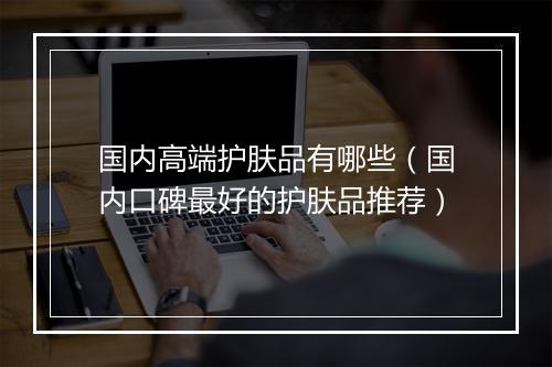 国内高端护肤品有哪些（国内口碑最好的护肤品推荐）