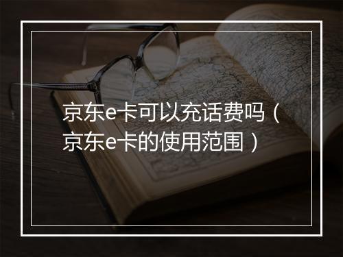京东e卡可以充话费吗（京东e卡的使用范围）