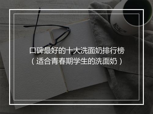 口碑最好的十大洗面奶排行榜（适合青春期学生的洗面奶）