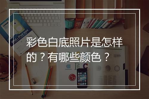 彩色白底照片是怎样的？有哪些颜色？