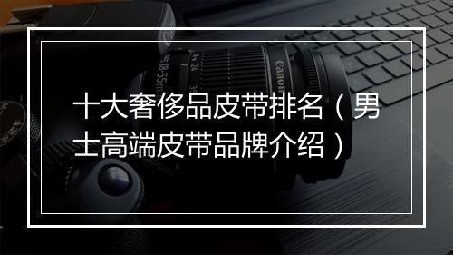 十大奢侈品皮带排名（男士高端皮带品牌介绍）