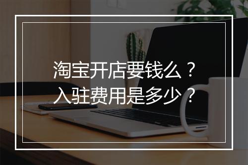 淘宝开店要钱么？入驻费用是多少？