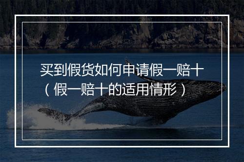买到假货如何申请假一赔十（假一赔十的适用情形）