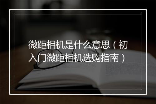 微距相机是什么意思（初入门微距相机选购指南）